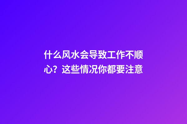 什么风水会导致工作不顺心？这些情况你都要注意