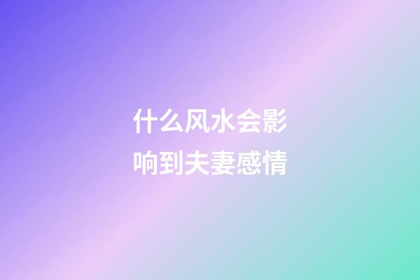 什么风水会影响到夫妻感情