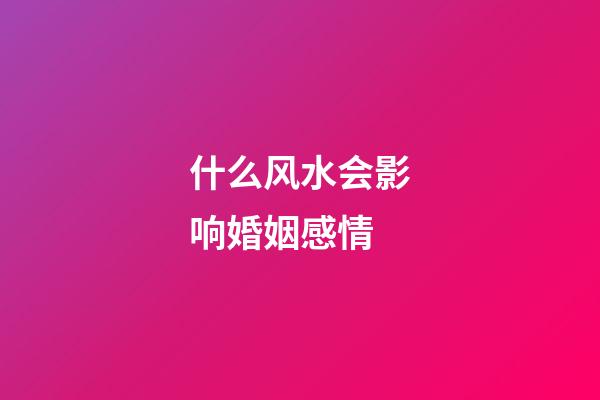 什么风水会影响婚姻感情