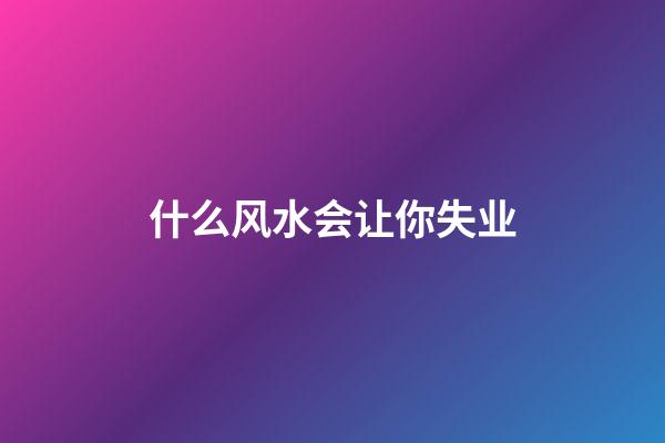 什么风水会让你失业