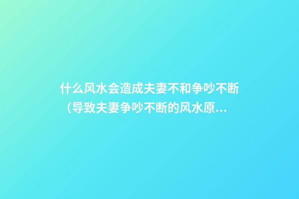 什么风水会造成夫妻不和争吵不断（导致夫妻争吵不断的风水原因）