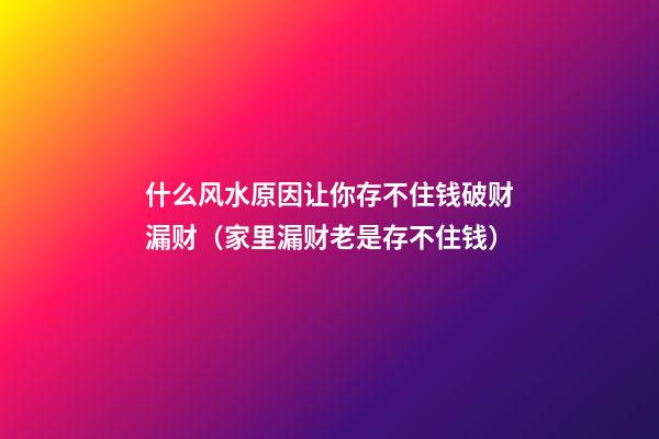 什么风水原因让你存不住钱破财漏财（家里漏财老是存不住钱）