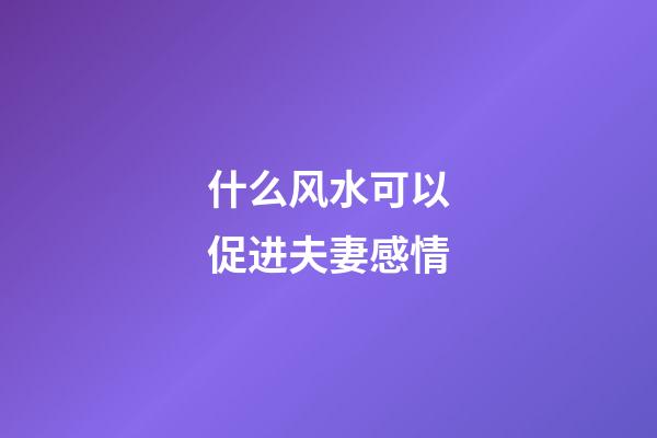 什么风水可以促进夫妻感情