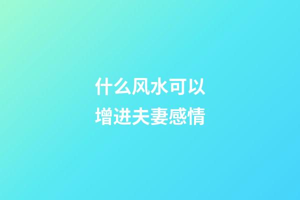 什么风水可以增进夫妻感情
