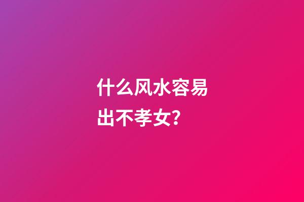 什么风水容易出不孝女？