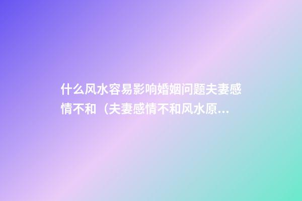 什么风水容易影响婚姻问题夫妻感情不和（夫妻感情不和风水原因有哪些）