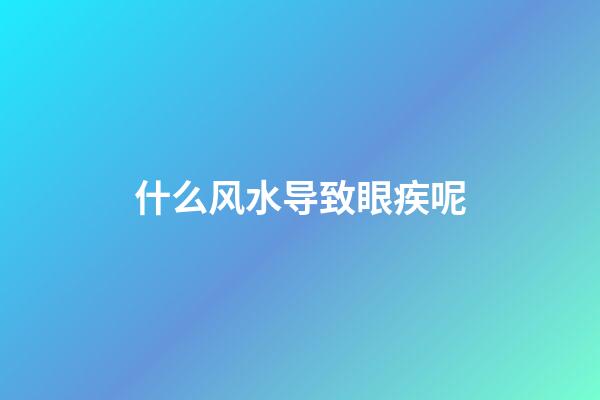 什么风水导致眼疾呢