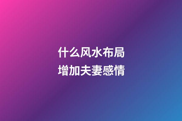 什么风水布局增加夫妻感情