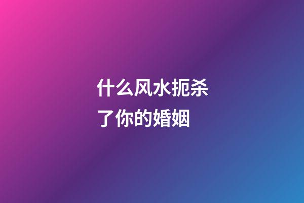 什么风水扼杀了你的婚姻