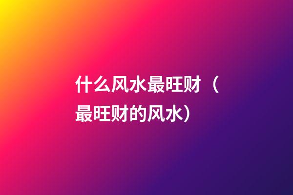 什么风水最旺财（最旺财的风水）