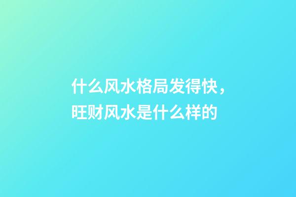 什么风水格局发得快，旺财风水是什么样的