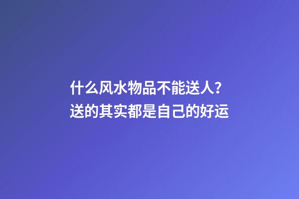什么风水物品不能送人？送的其实都是自己的好运