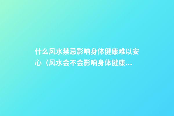 什么风水禁忌影响身体健康难以安心（风水会不会影响身体健康）