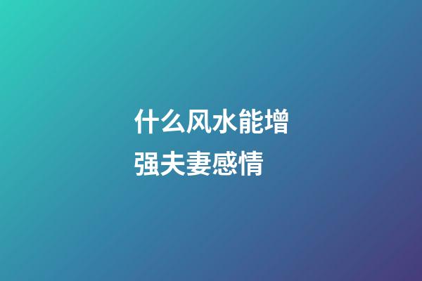 什么风水能增强夫妻感情