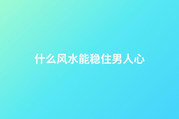 什么风水能稳住男人心