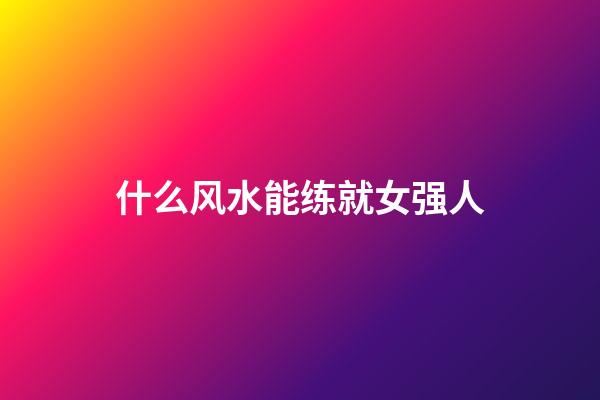 什么风水能练就女强人