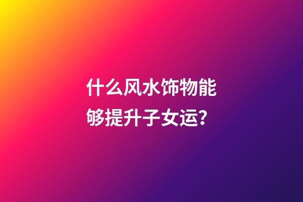 什么风水饰物能够提升子女运？