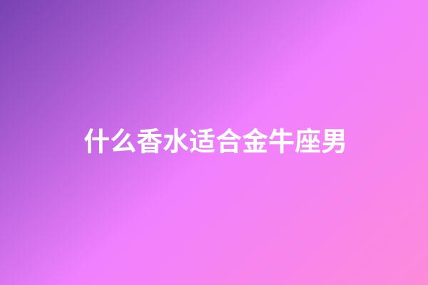 什么香水适合金牛座男-第1张-星座运势-玄机派