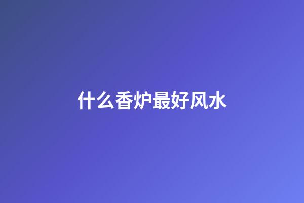 什么香炉最好风水