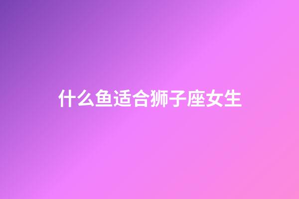 什么鱼适合狮子座女生-第1张-星座运势-玄机派