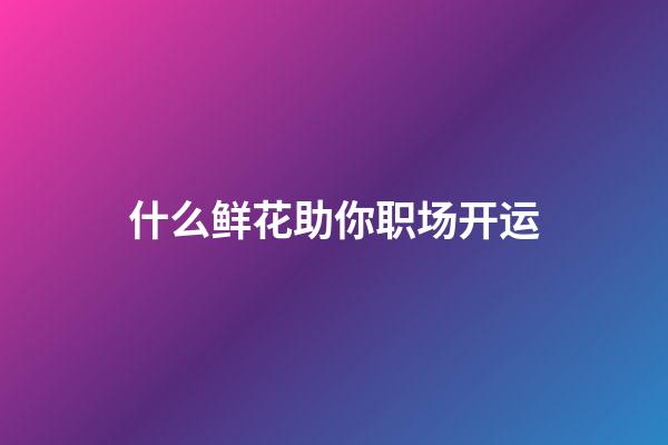 什么鲜花助你职场开运