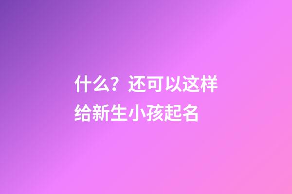 什么？还可以这样给新生小孩起名