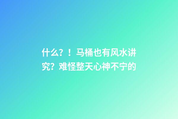什么？！马桶也有风水讲究？难怪整天心神不宁的