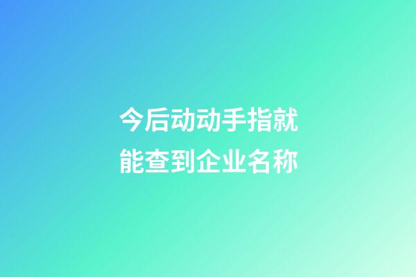 今后动动手指就能查到企业名称-第1张-公司起名-玄机派