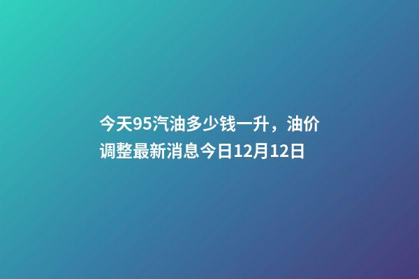 今天95汽油多少钱一升，油价调整最新消息今日12月12日-第1张-观点-玄机派