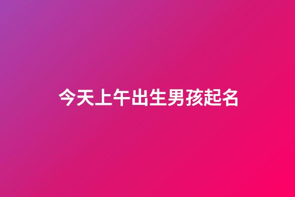 今天上午出生男孩起名(今天早晨出生的男孩取个名字)-第1张-男孩起名-玄机派