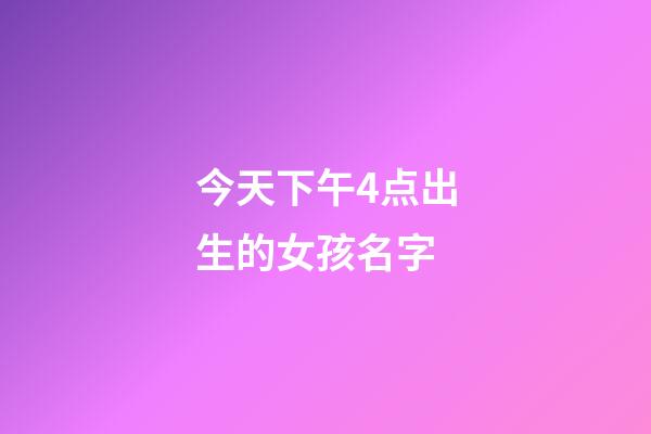今天下午4点出生的女孩名字(今天下午四点出生的男孩是什么命)-第1张-女孩起名-玄机派