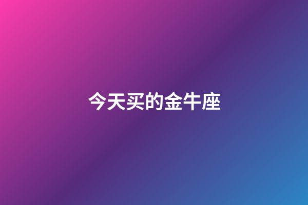 今天买的金牛座-第1张-星座运势-玄机派