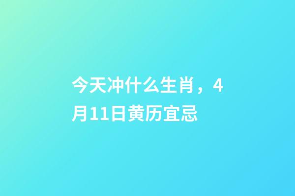今天冲什么生肖，4月11日(闰二月二十一)黄历宜忌-第1张-观点-玄机派