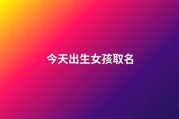 今天出生女孩取名(给今天出生的女孩取名今天什么字好)-第1张-女孩起名-玄机派