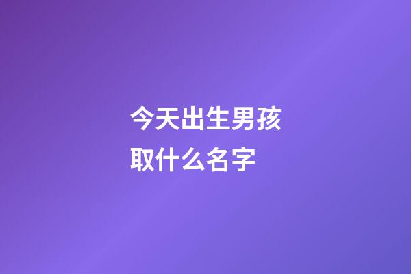 今天出生男孩取什么名字(今天出生男孩取什么名字好姓王)-第1张-男孩起名-玄机派