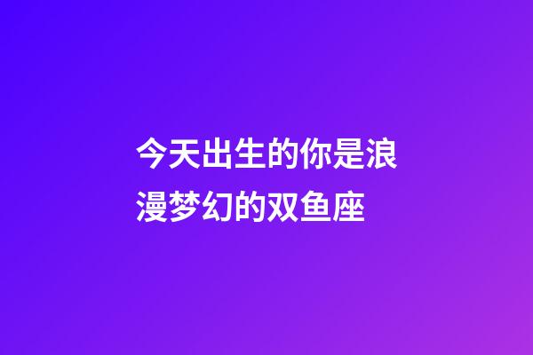 今天出生的你是浪漫梦幻的双鱼座-第1张-星座运势-玄机派