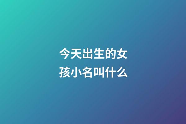 今天出生的女孩小名叫什么(今天出生的女孩小名叫什么名字)-第1张-女孩起名-玄机派