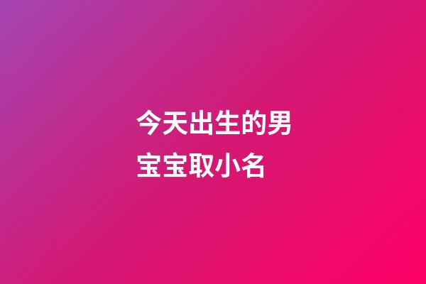 今天出生的男宝宝取小名(今天出生的男孩小名)-第1张-男孩起名-玄机派