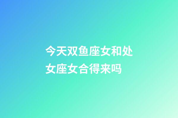 今天双鱼座女和处女座女合得来吗-第1张-星座运势-玄机派