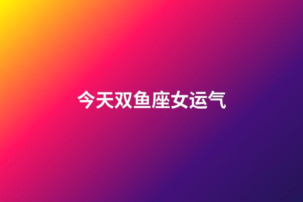 今天双鱼座女运气-第1张-星座运势-玄机派