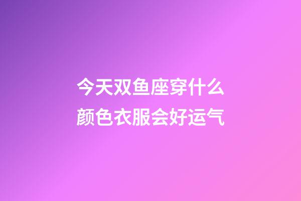 今天双鱼座穿什么颜色衣服会好运气-第1张-星座运势-玄机派