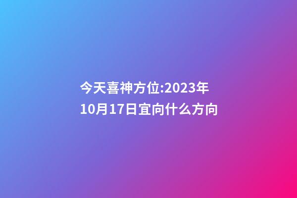 今天喜神方位:2023年10月17日宜向什么方向