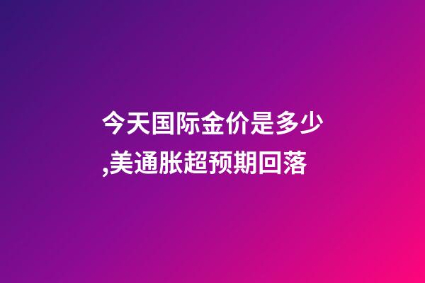 今天国际金价是多少,美通胀超预期回落-第1张-观点-玄机派
