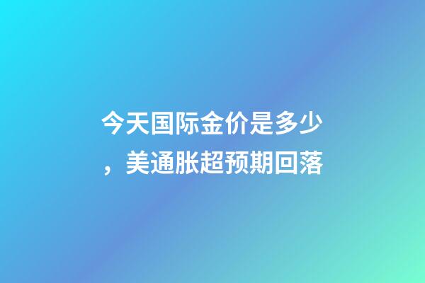 今天国际金价是多少，美通胀超预期回落-第1张-观点-玄机派