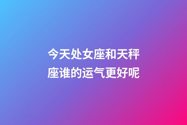 今天处女座和天秤座谁的运气更好呢-第1张-星座运势-玄机派