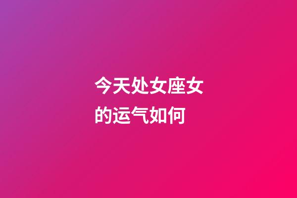 今天处女座女的运气如何-第1张-星座运势-玄机派