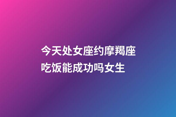 今天处女座约摩羯座吃饭能成功吗女生-第1张-星座运势-玄机派