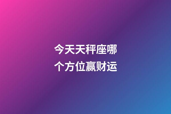 今天天秤座哪个方位赢财运-第1张-星座运势-玄机派