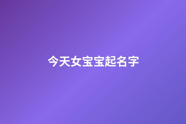 今天女宝宝起名字(今天生的女宝宝取个小名)-第1张-女孩起名-玄机派