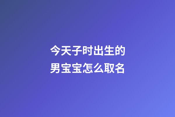 今天子时出生的男宝宝怎么取名(今年子时出生的男孩取什么名)-第1张-男孩起名-玄机派